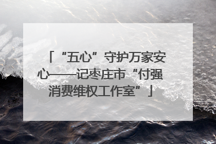 “五心”守护万家安心——记枣庄市“付强消费维权工作室”